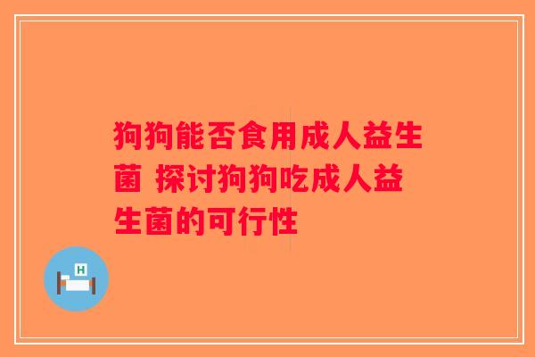 狗狗能否食用成人益生菌 探讨狗狗吃成人益生菌的可行性